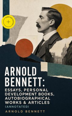 ebook: Arnold Bennett: Essays, Personal Development Books, Autobiographical Works & Articles (Annotated)