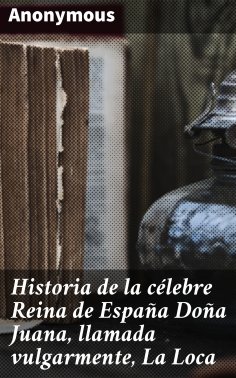 eBook: Historia de la célebre Reina de España Doña Juana, llamada vulgarmente, La Loca