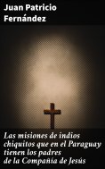 eBook: Las misiones de indios chiquitos que en el Paraguay tienen los padres de la Compañía de Jesús