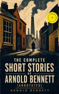 ebook: The Complete Short Stories of Arnold Bennett (Annotated)
