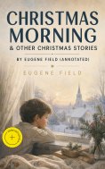eBook: Christmas Morning & Other Christmas Stories by Eugene Field (Annotated)