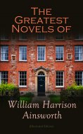 ebook: The Greatest Novels of William Harrison Ainsworth (Illustrated Edition)