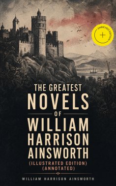 ebook: The Greatest Novels of William Harrison Ainsworth (Illustrated Edition) (Annotated)
