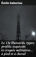 ebook: Le 13e Hussards, types, profils, esquisses et croquis militaires... á pied et á cheval