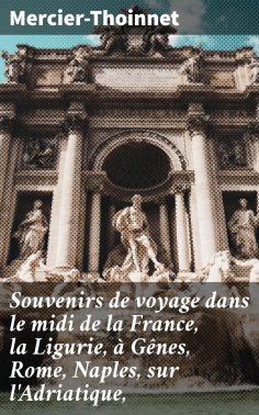 eBook: Souvenirs de voyage dans le midi de la France, la Ligurie, à Gênes, Rome, Naples, sur l'Adriatique,