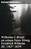 eBook: Wilhelms I. Briefe an seinen Vater König Friedrich Wilhelm III. (1827-1839)