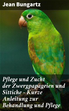 eBook: Pflege und Zucht der Zwergpapageien und Sittiche - Kurze Anleitung zur Behandlung und Pflege