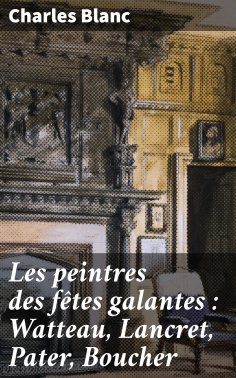 ebook: Les peintres des fêtes galantes : Watteau, Lancret, Pater, Boucher