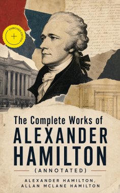 ebook: The Complete Works of Alexander Hamilton (Annotated)