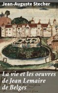 eBook: La vie et les oeuvres de Jean Lemaire de Belges
