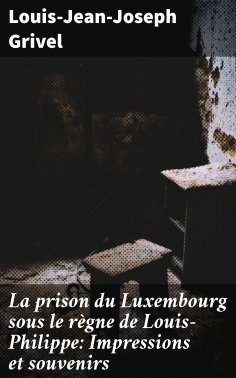 eBook: La prison du Luxembourg sous le règne de Louis-Philippe: Impressions et souvenirs