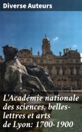 ebook: L'Académie nationale des sciences, belles-lettres et arts de Lyon: 1700-1900