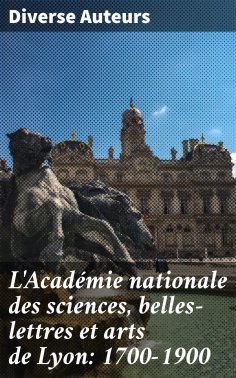 ebook: L'Académie nationale des sciences, belles-lettres et arts de Lyon: 1700-1900