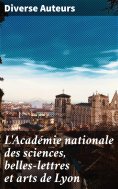 ebook: L'Académie nationale des sciences, belles-lettres et arts de Lyon
