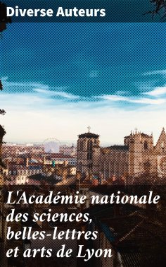 ebook: L'Académie nationale des sciences, belles-lettres et arts de Lyon