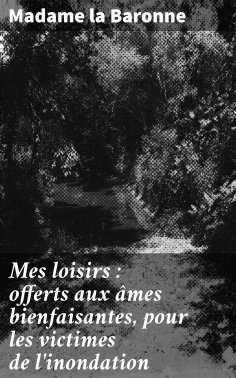 ebook: Mes loisirs : offerts aux âmes bienfaisantes, pour les victimes de l'inondation