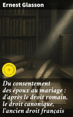 eBook: Du consentement des époux au mariage : d'après le droit romain, le droit canonique, l'ancien droit f