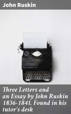 eBook: Three Letters and an Essay by John Ruskin 1836-1841. Found in his tutor's desk