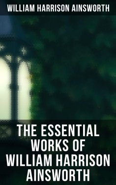 eBook: The Essential Works of William Harrison Ainsworth