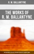 eBook: The Works of R. M. Ballantyne: Western Novels, Sea Tales, Historical Thrillers & Children's Books