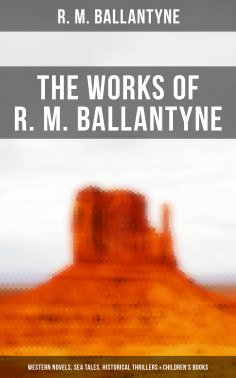 ebook: The Works of R. M. Ballantyne: Western Novels, Sea Tales, Historical Thrillers & Children's Books