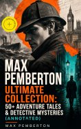 ebook: Max Pemberton Ultimate Collection: 50+ Adventure Tales & Detective Mysteries (Annotated)
