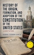 eBook: History of the Origin, Formation, and Adoption of the Constitution of the United States (Annotated)