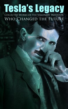 ebook: Tesla's Legacy - Collected Works of the Visionary Inventor Who Changed the Future (Annotated)