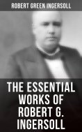 eBook: The Essential Works of Robert G. Ingersoll