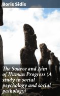 eBook: The Source and Aim of Human Progress (A study in social psychology and social pathology)