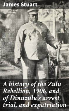 eBook: A history of the Zulu Rebellion, 1906, and of Dinuzulu's arrest, trial, and expatriation