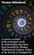 eBook: A concise account of the principal works in stained glass that have been executed by Thomas Willemen
