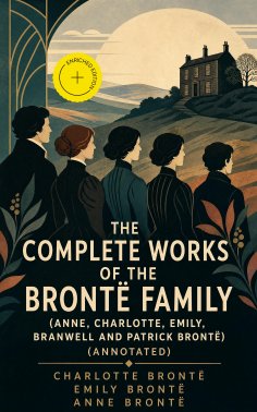 eBook: The Complete Works of the Brontë Family (Anne, Charlotte, Emily, Branwell and Patrick Brontë) (Annot