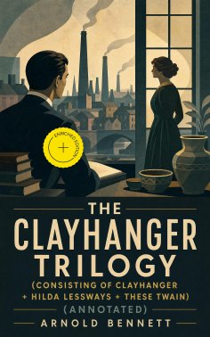 ebook: The Clayhanger Trilogy (Consisting of Clayhanger + Hilda Lessways + These Twain) (Annotated)