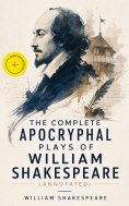 eBook: The Complete Apocryphal Plays of William Shakespeare (Annotated)