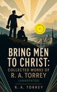 ebook: Bring Men to Christ: Collected Works of R. A. Torrey (Annotated)