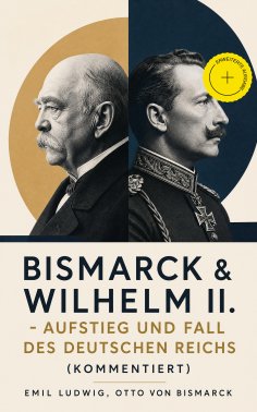 eBook: Bismarck & Wilhelm II. - Aufstieg und Fall des Deutschen Reichs (Kommentiert)