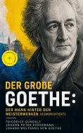 eBook: Der große Goethe: Der Mann hinter den Meisterwerken (Kommentiert)