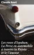 eBook: Les roses d'Ispahan: La Perse en automobile à travers la Russie et le Caucase
