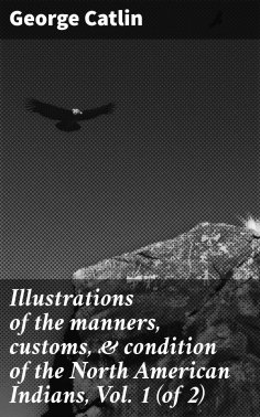 eBook: Illustrations of the manners, customs, & condition of the North American Indians, Vol. 1 (of 2)