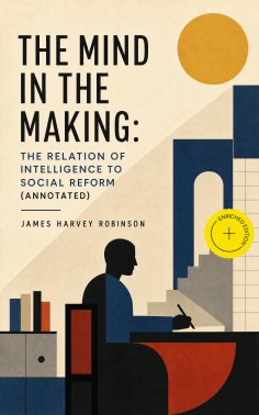 eBook: The Mind in the Making: The Relation of Intelligence to Social Reform (Annotated)