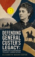 eBook: Defending General Custer's Legacy: Complete Illustrated Trilogy (Annotated)