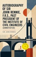 eBook: Autobiography of Sir John Rennie, F.R.S., Past President of the Institute of Civil Engineers (Annota