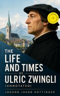 eBook: The Life and Times of Ulric Zwingli (Annotated)