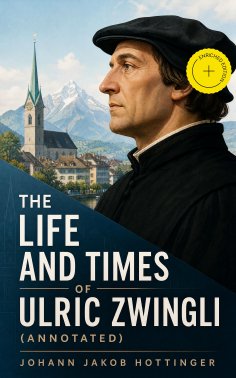 eBook: The Life and Times of Ulric Zwingli (Annotated)