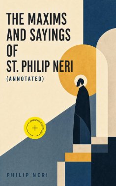 ebook: The Maxims and Sayings of St. Philip Neri (Annotated)