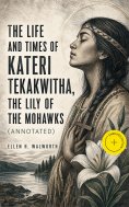 ebook: The Life and Times of Kateri Tekakwitha, the Lily of the Mohawks (Annotated)