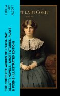 ebook: The Complete Works of Louisa May Alcott: Novels, Short Stories, Plays & Poems (Illustrated Edition)