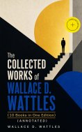 ebook: The Collected Works of Wallace D. Wattles (10 Books in One Edition) (Annotated)