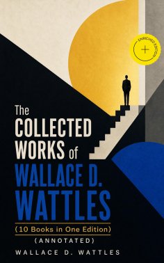 ebook: The Collected Works of Wallace D. Wattles (10 Books in One Edition) (Annotated)